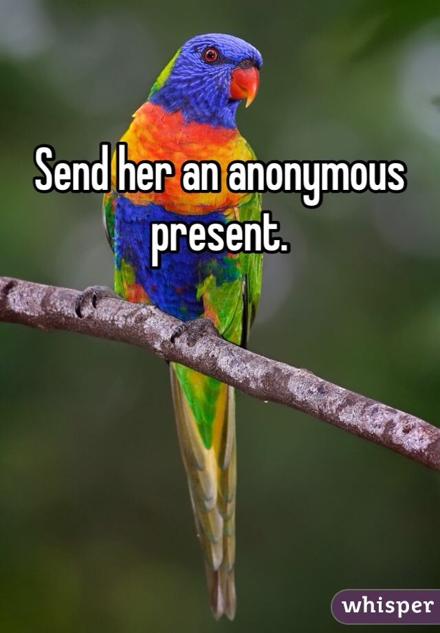Send her an anonymous present.