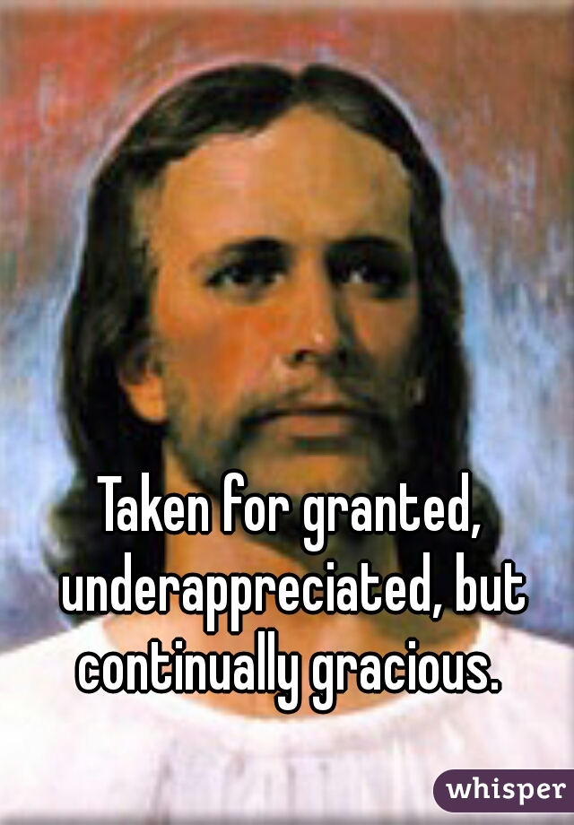 Taken for granted, underappreciated, but continually gracious. 