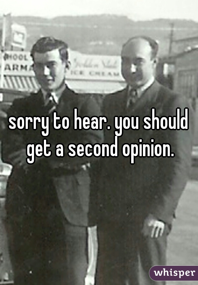 sorry to hear. you should get a second opinion.