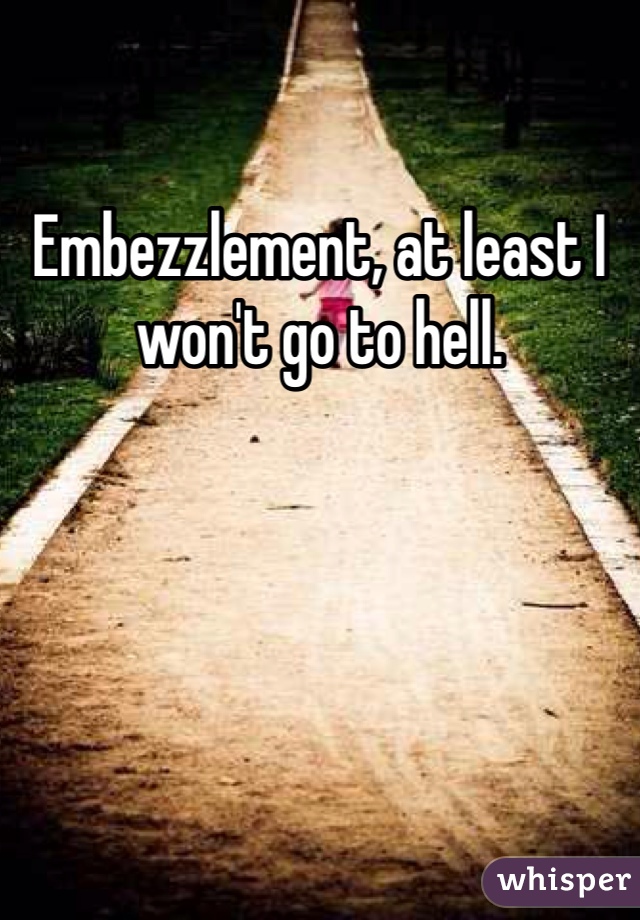Embezzlement, at least I won't go to hell.