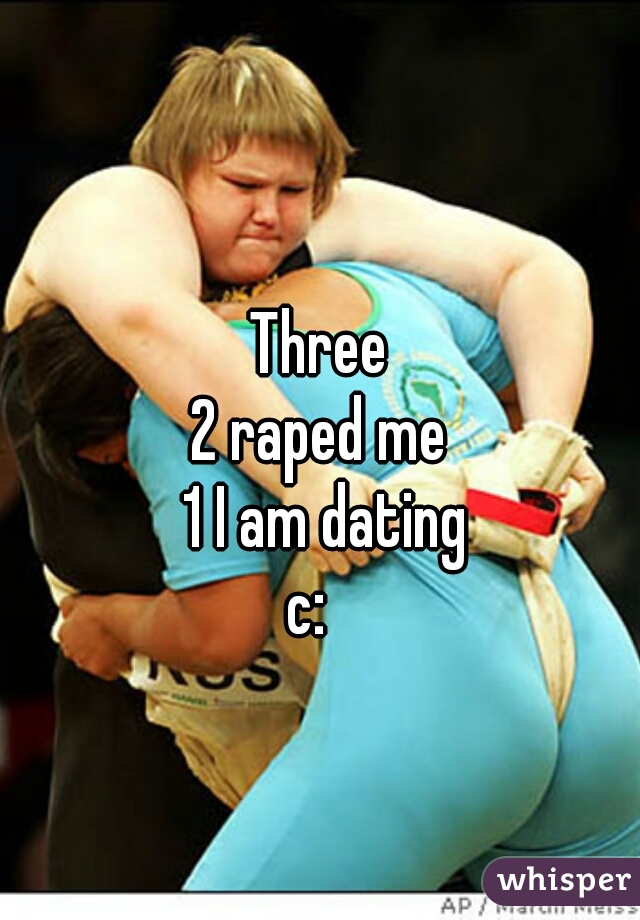 
Three
2 raped me
 1 I am dating
c:  