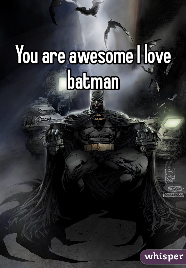 You are awesome I love batman 