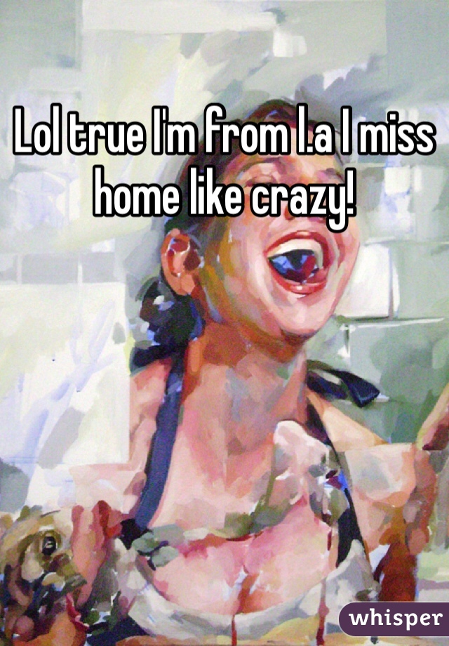 Lol true I'm from l.a I miss home like crazy!
