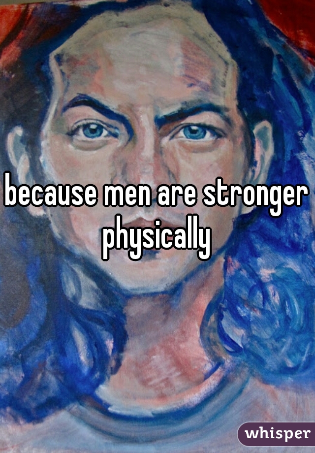 because men are stronger physically 