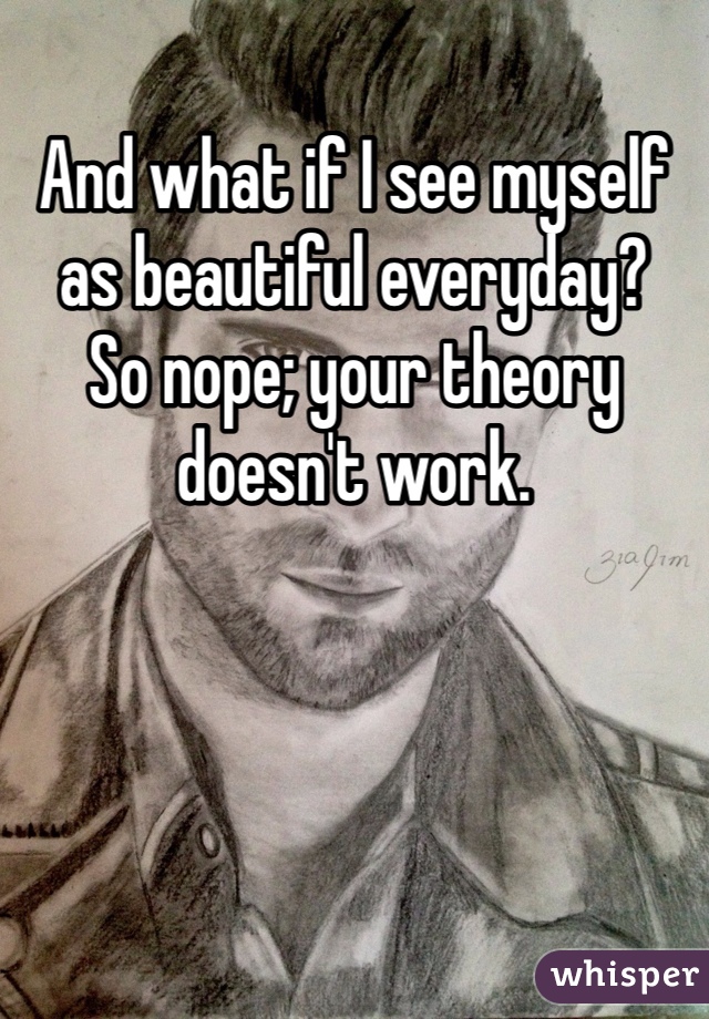 And what if I see myself as beautiful everyday?
So nope; your theory doesn't work.