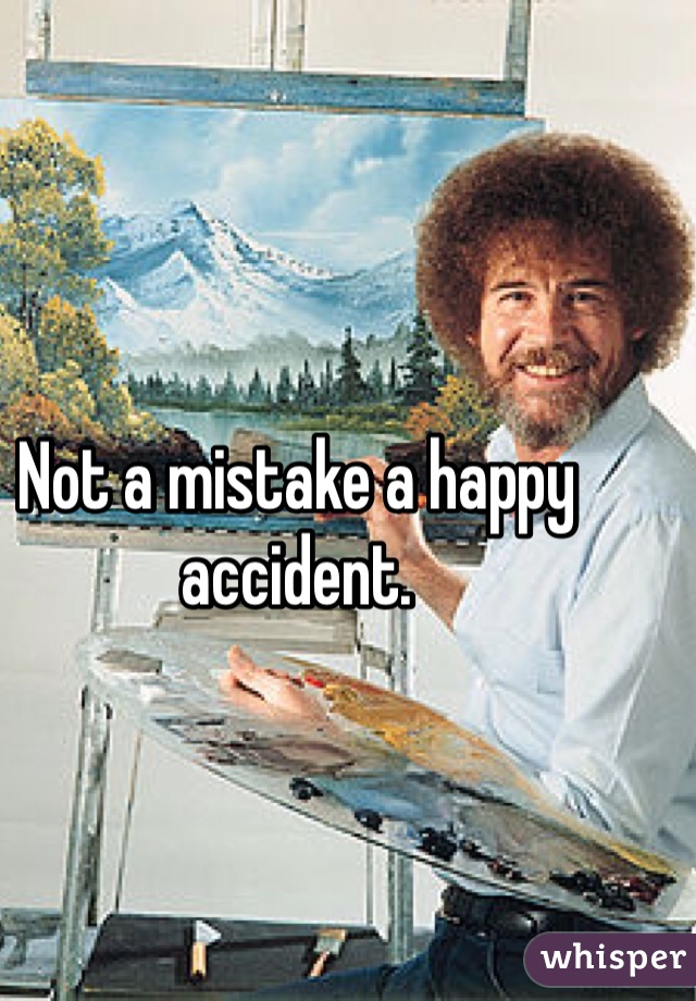 Not a mistake a happy accident.