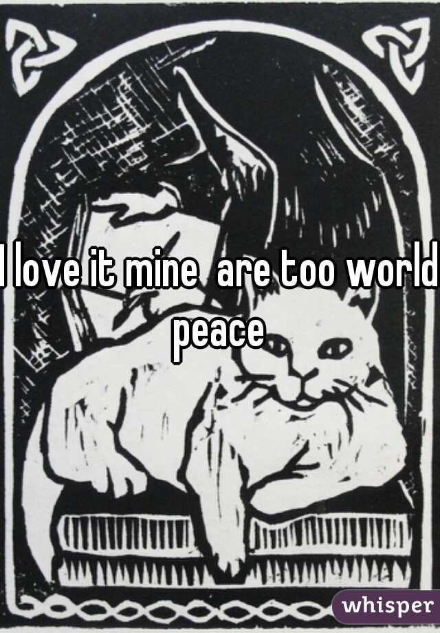 I love it mine  are too world peace 