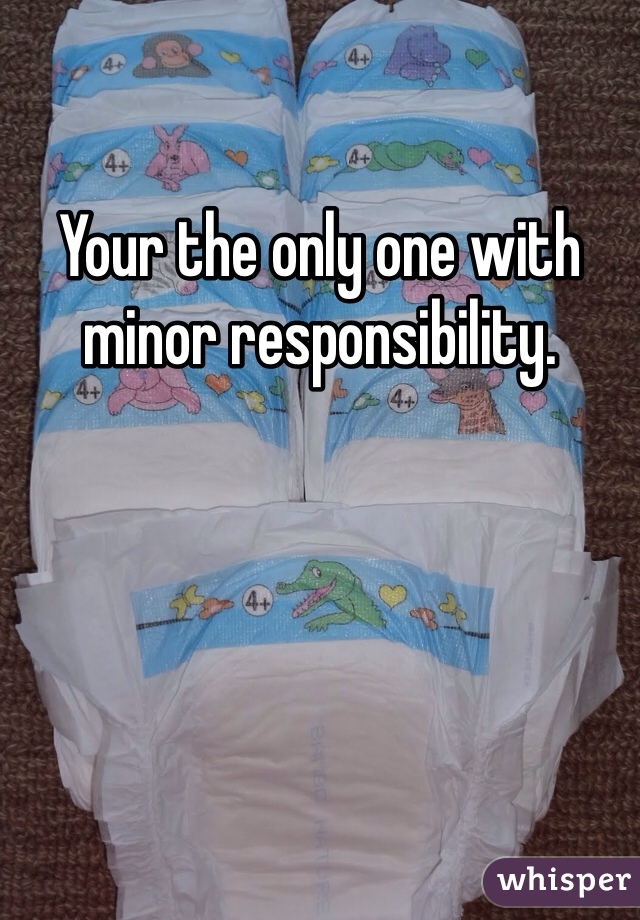 Your the only one with minor responsibility. 