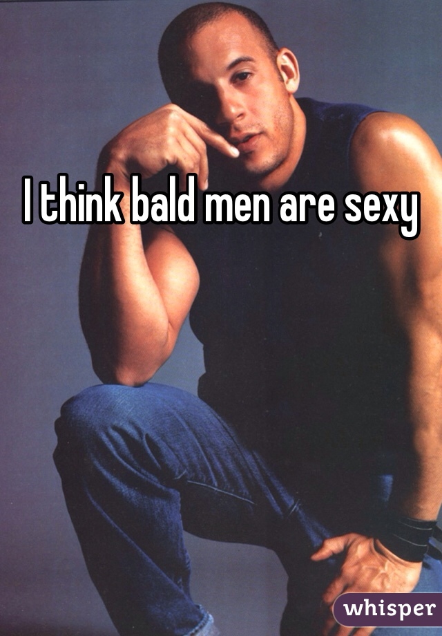I think bald men are sexy
