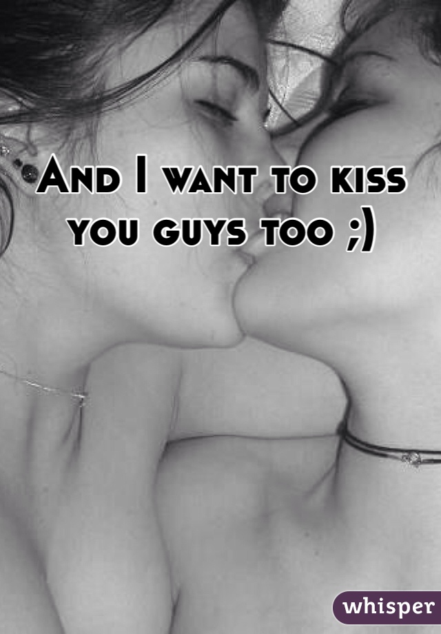 And I want to kiss you guys too ;)