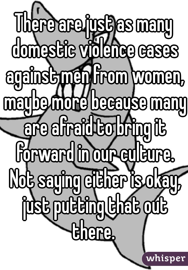 There are just as many domestic violence cases against men from women, maybe more because many are afraid to bring it forward in our culture. Not saying either is okay, just putting that out there. 