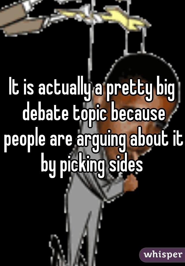 It is actually a pretty big debate topic because people are arguing about it by picking sides 