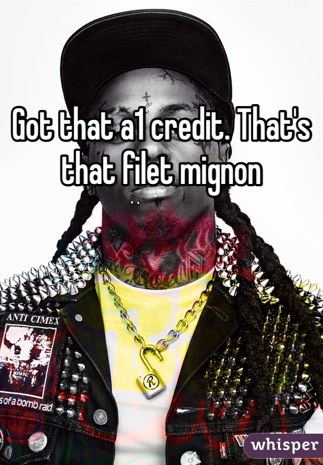 Got that a1 credit. That's that filet mignon 
