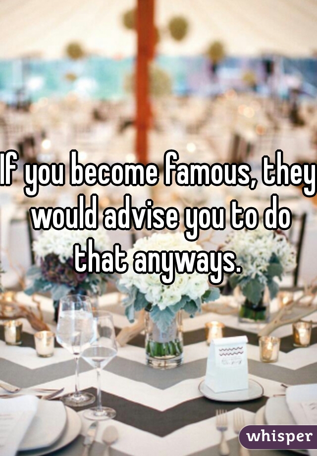 If you become famous, they would advise you to do that anyways. 