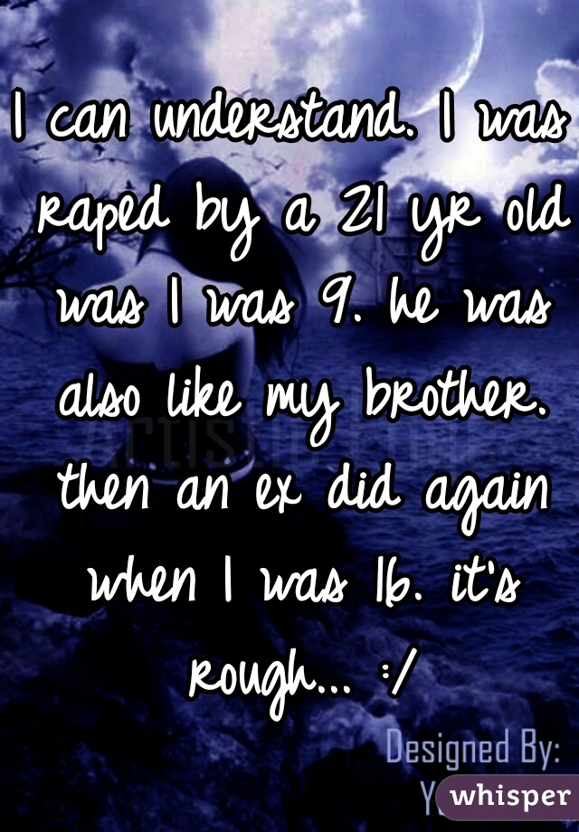 I can understand. I was raped by a 21 yr old was I was 9. he was also like my brother. then an ex did again when I was 16. it's rough... :/