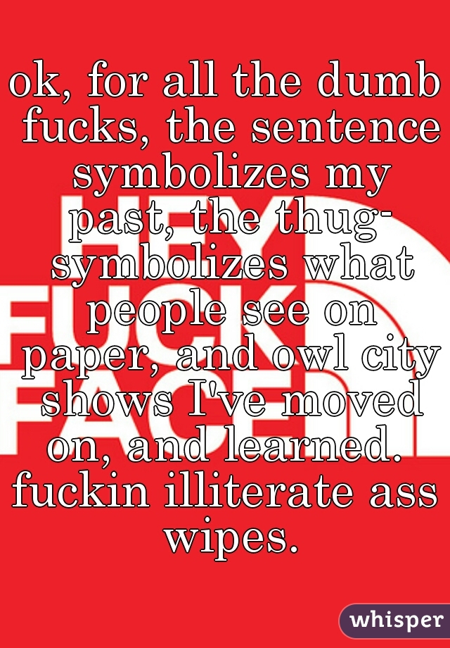 ok, for all the dumb fucks, the sentence symbolizes my past, the thug- symbolizes what people see on paper, and owl city shows I've moved on, and learned. 
fuckin illiterate ass wipes.