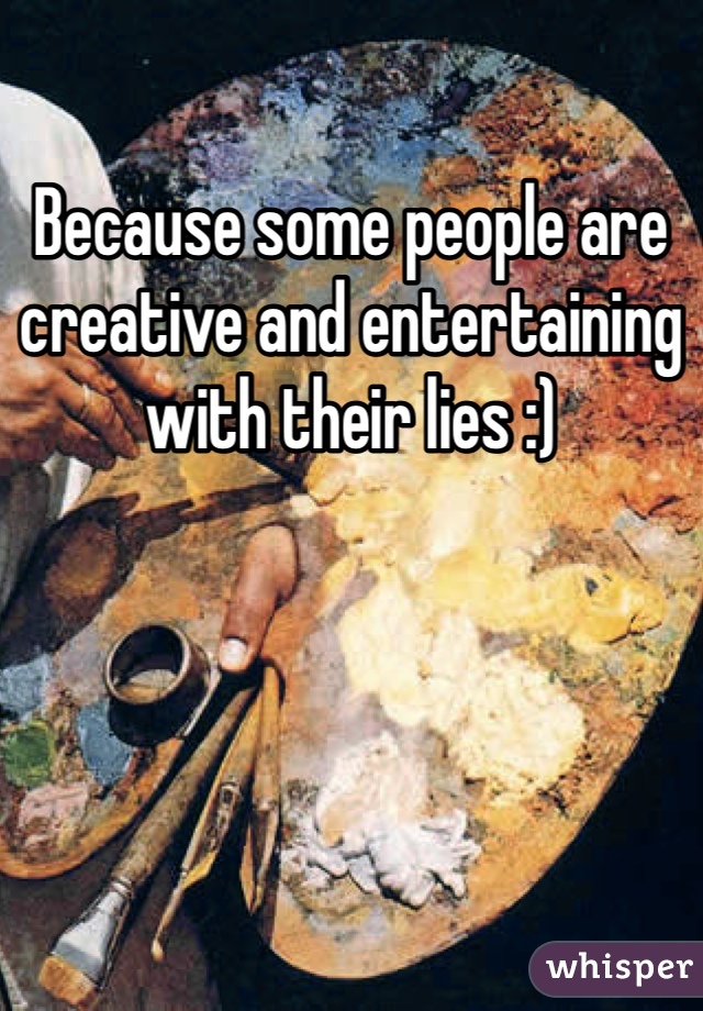 Because some people are creative and entertaining with their lies :)