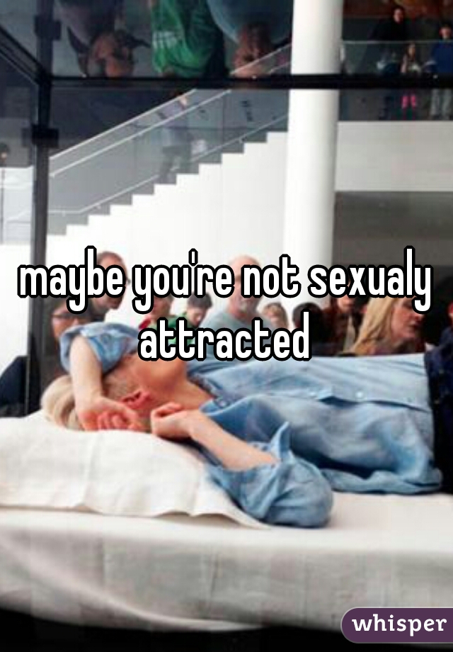 maybe you're not sexualy attracted 