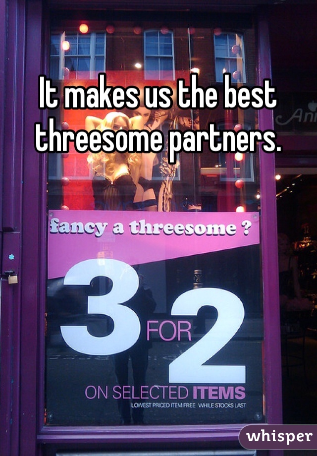 It makes us the best threesome partners. 