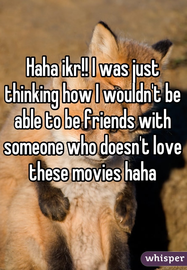 Haha ikr!! I was just thinking how I wouldn't be able to be friends with someone who doesn't love these movies haha