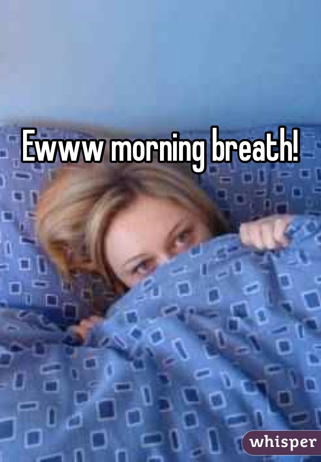 Ewww morning breath!
