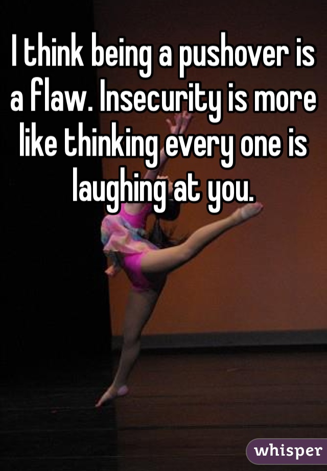 I think being a pushover is a flaw. Insecurity is more like thinking every one is laughing at you. 