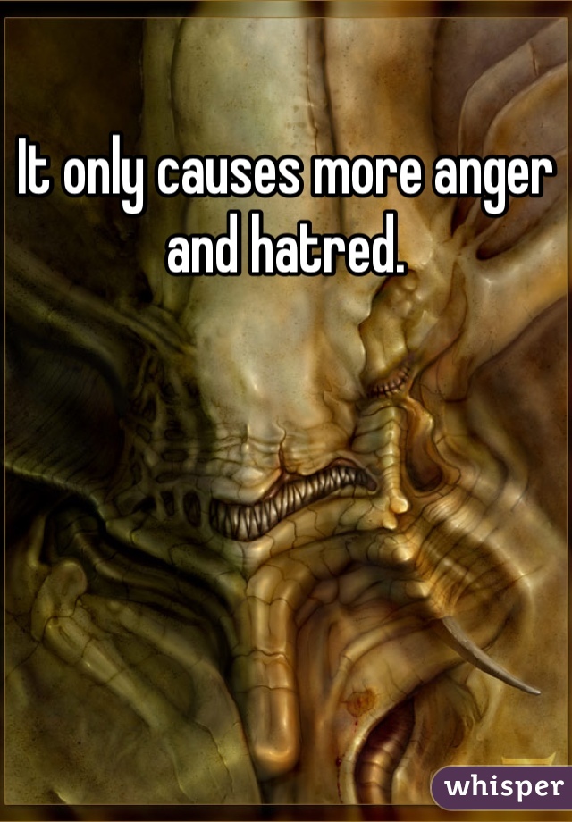 It only causes more anger and hatred. 