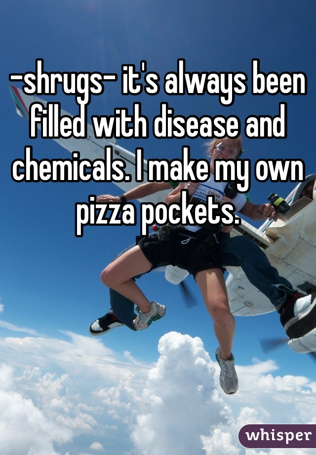 -shrugs- it's always been filled with disease and chemicals. I make my own pizza pockets. 