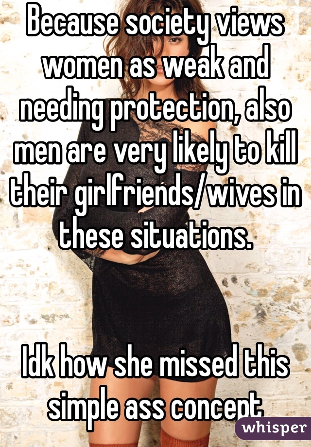 Because society views women as weak and needing protection, also men are very likely to kill their girlfriends/wives in these situations. 


Idk how she missed this simple ass concept 