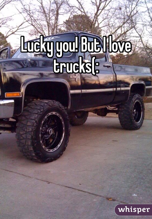 Lucky you! But I love trucks(: