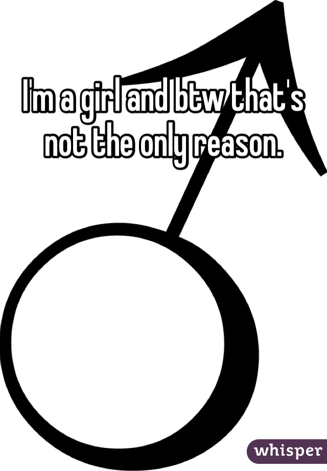 I'm a girl and btw that's not the only reason.