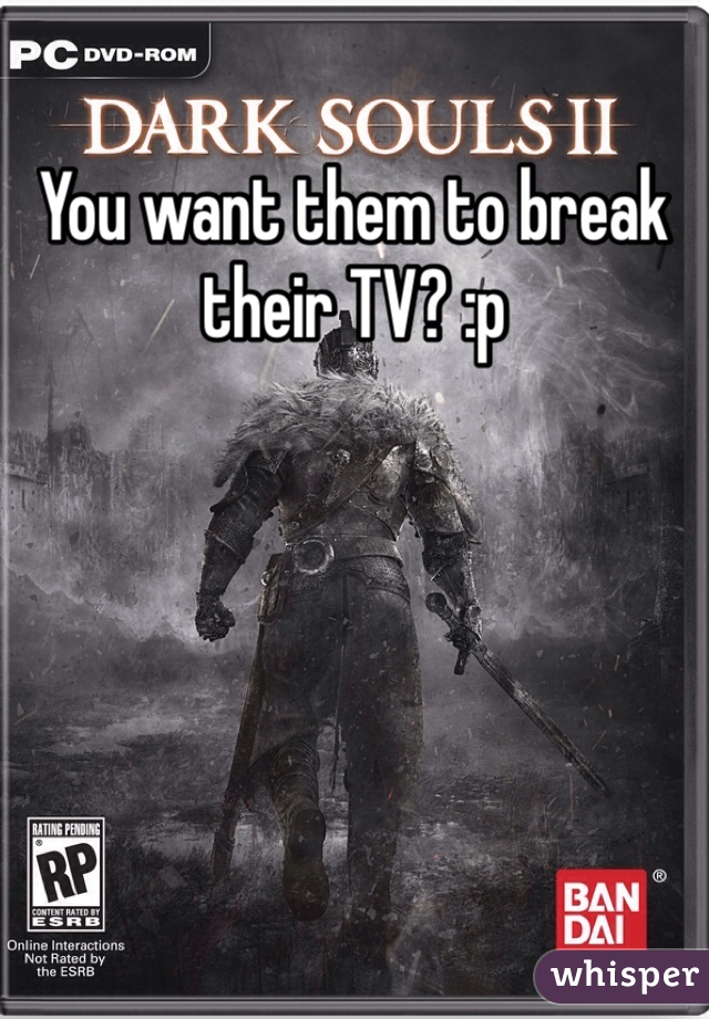 You want them to break their TV? :p