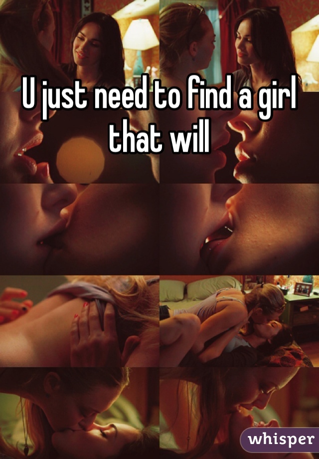 U just need to find a girl that will