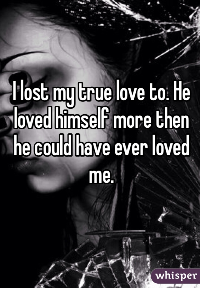 I lost my true love to. He loved himself more then he could have ever loved me. 