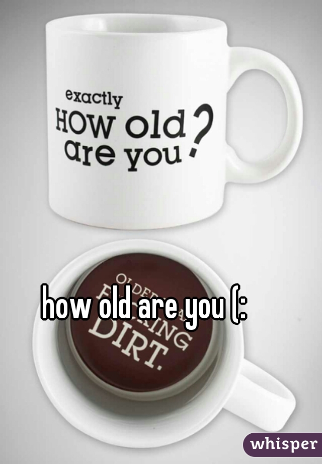 how old are you (: