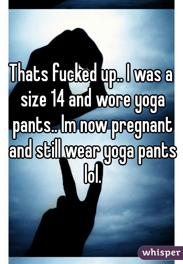Thats fucked up.. I was a size 14 and wore yoga pants.. Im now pregnant and still wear yoga pants lol.