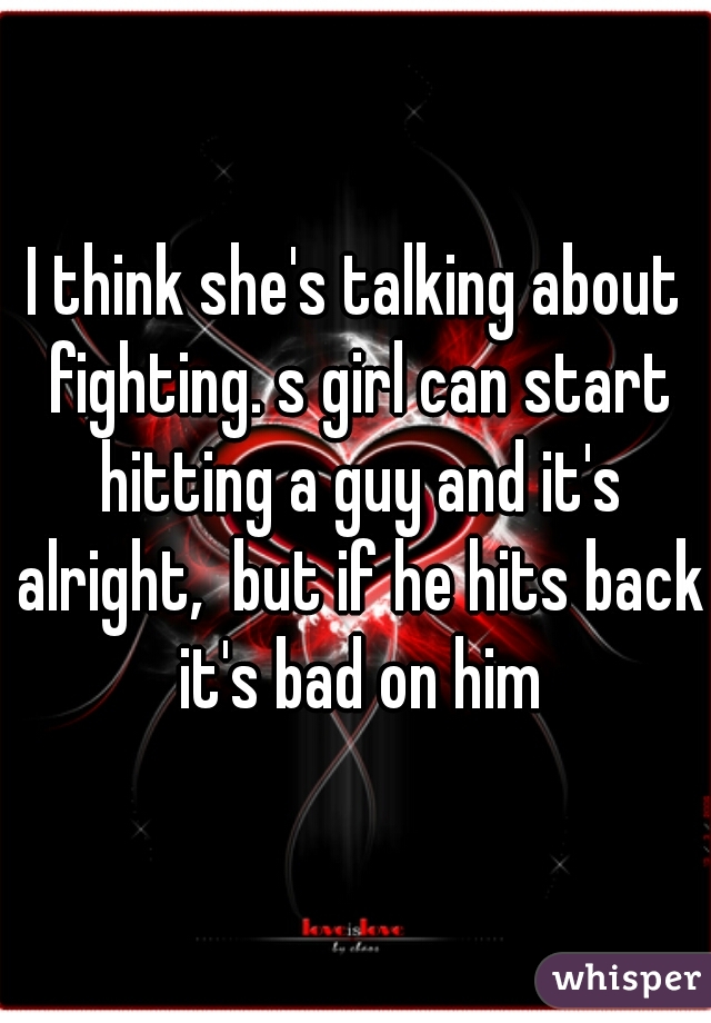 I think she's talking about fighting. s girl can start hitting a guy and it's alright,  but if he hits back it's bad on him