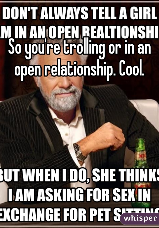So you're trolling or in an open relationship. Cool.