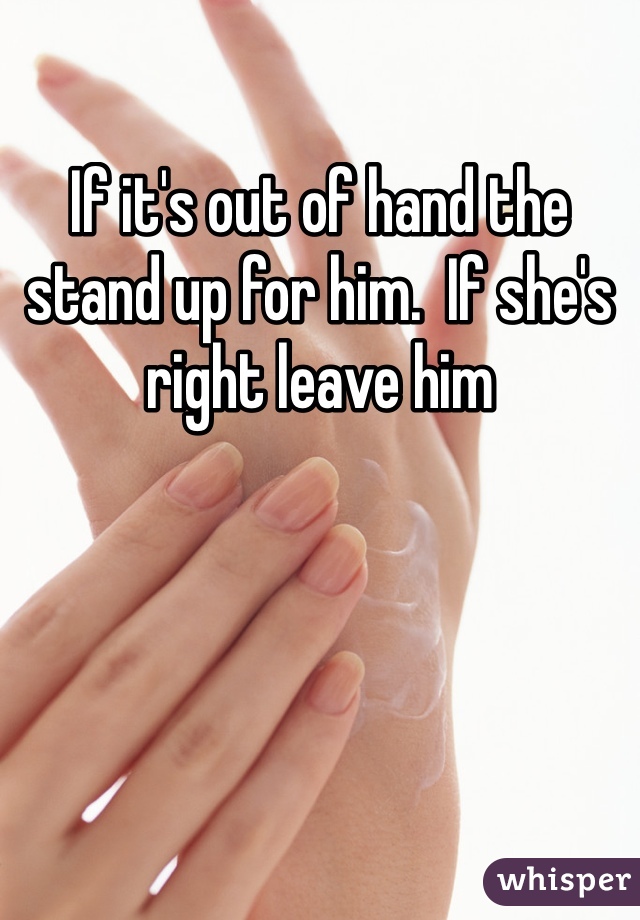 If it's out of hand the stand up for him.  If she's right leave him