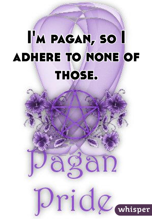 I'm pagan, so I adhere to none of those. 