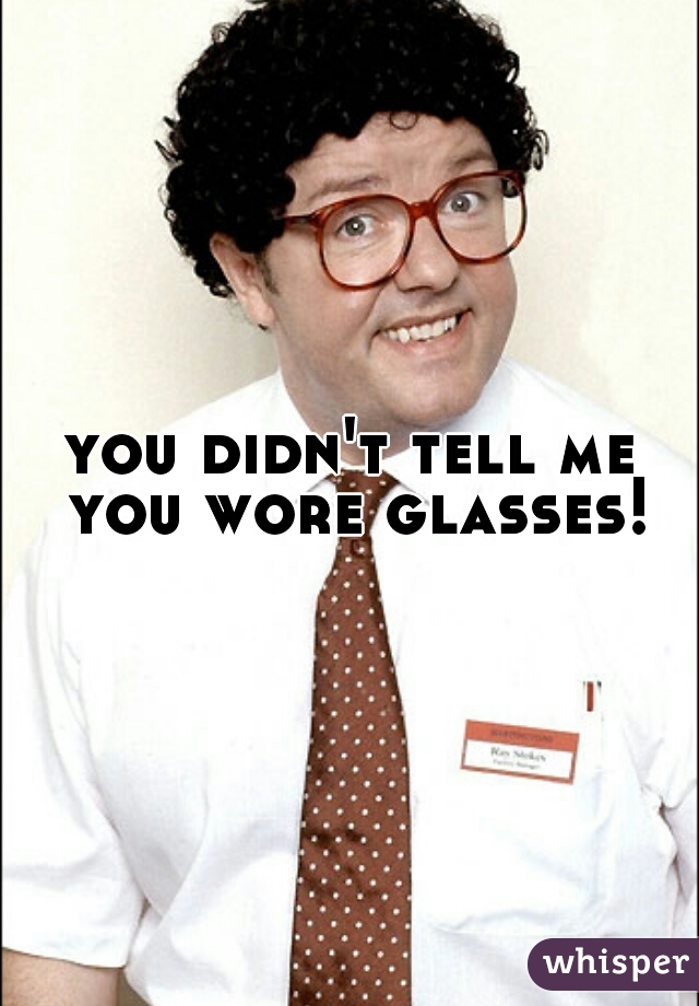 you didn't tell me you wore glasses!