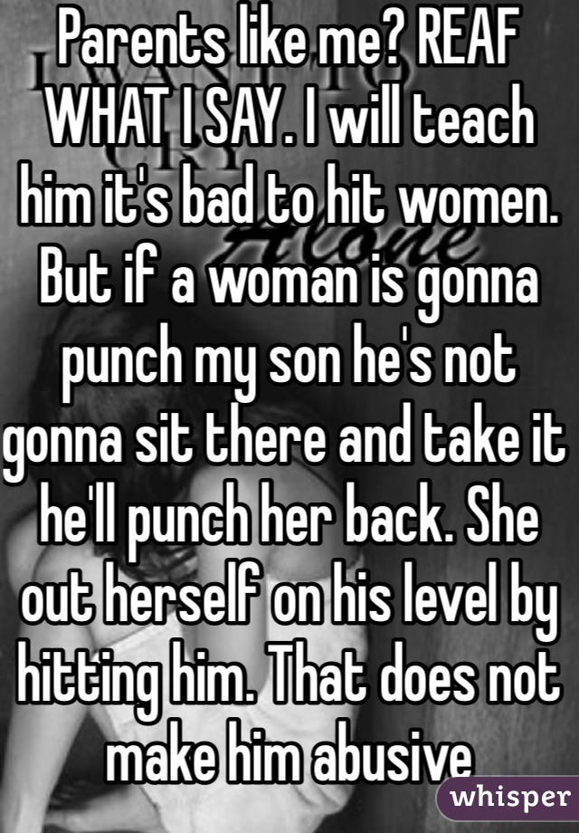 Parents like me? REAF WHAT I SAY. I will teach him it's bad to hit women. But if a woman is gonna punch my son he's not gonna sit there and take it he'll punch her back. She out herself on his level by hitting him. That does not make him abusive