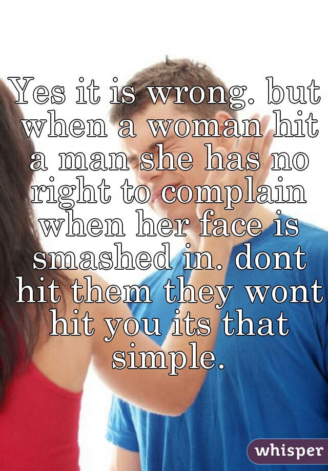 Yes it is wrong. but when a woman hit a man she has no right to complain when her face is smashed in. dont hit them they wont hit you its that simple.