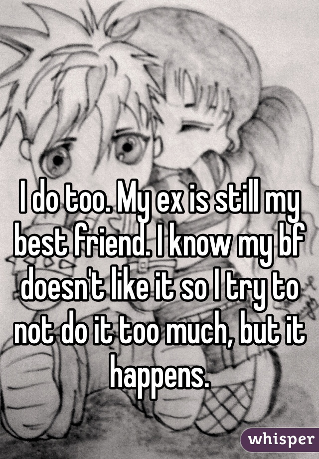 I do too. My ex is still my best friend. I know my bf doesn't like it so I try to not do it too much, but it happens.