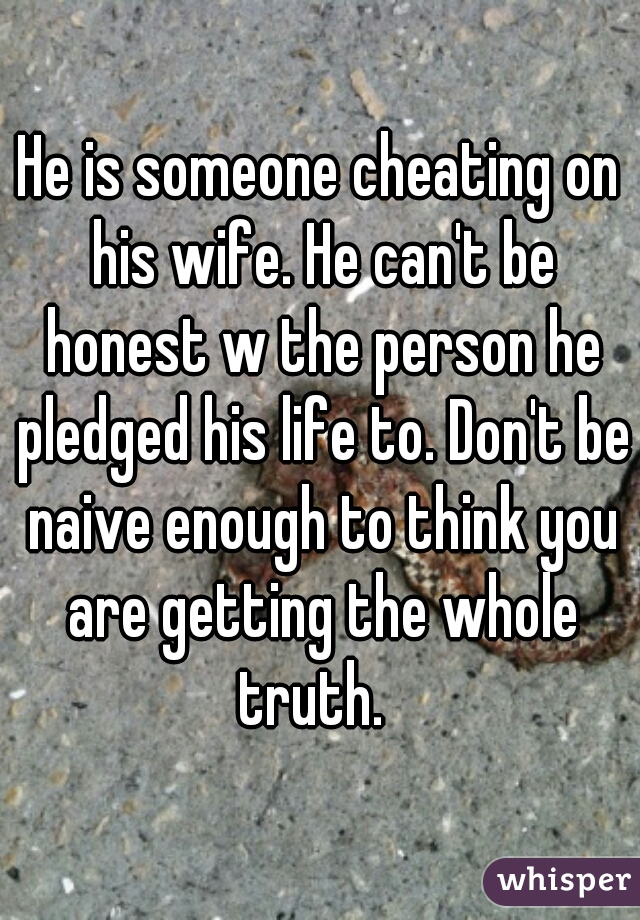 He is someone cheating on his wife. He can't be honest w the person he pledged his life to. Don't be naive enough to think you are getting the whole truth.  