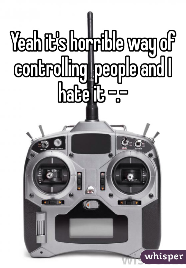 Yeah it's horrible way of controlling  people and I hate it -.-