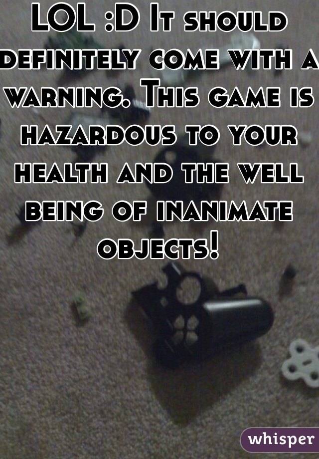 LOL :D It should definitely come with a warning. This game is hazardous to your health and the well being of inanimate objects!