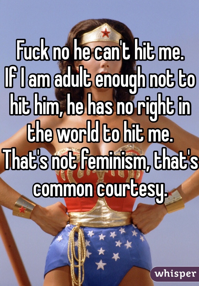 Fuck no he can't hit me. 
If I am adult enough not to hit him, he has no right in the world to hit me. 
That's not feminism, that's common courtesy. 