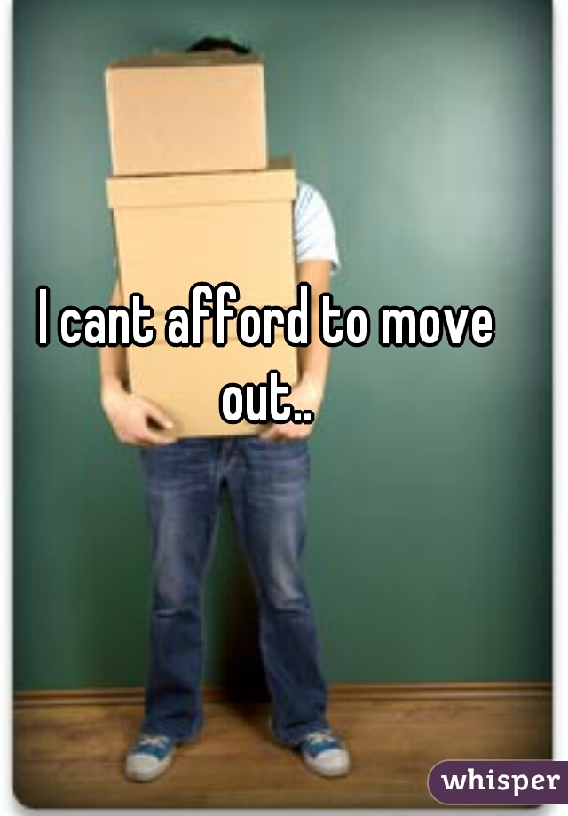 I cant afford to move out.. 