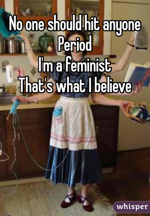 No one should hit anyone
Period
I'm a feminist
That's what I believe